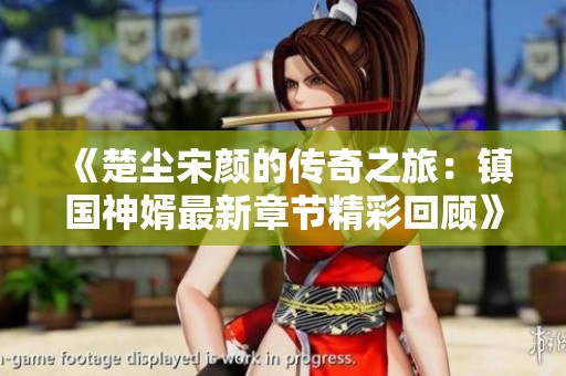 《楚尘宋颜的传奇之旅：镇国神婿最新章节精彩回顾》