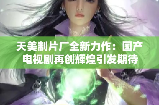 天美制片厂全新力作：国产电视剧再创辉煌引发期待