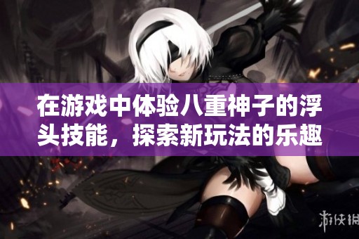 在游戏中体验八重神子的浮头技能，探索新玩法的乐趣