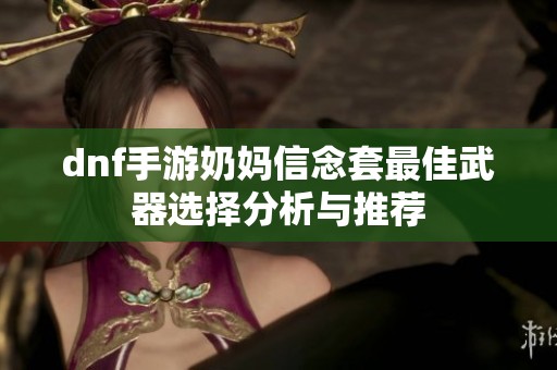 dnf手游奶妈信念套最佳武器选择分析与推荐