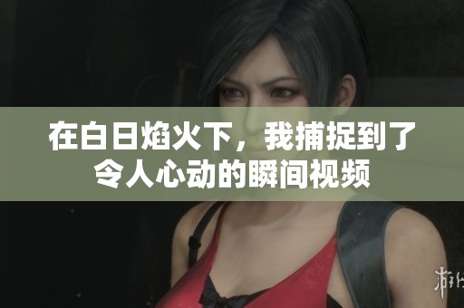 在白日焰火下，我捕捉到了令人心动的瞬间视频