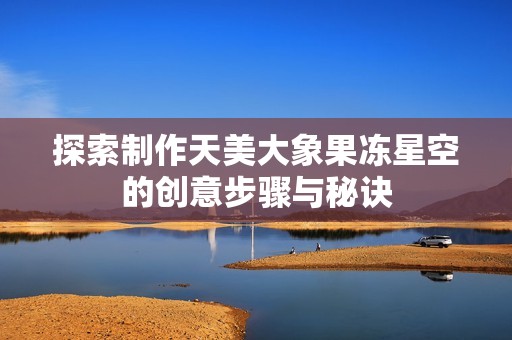探索制作天美大象果冻星空的创意步骤与秘诀