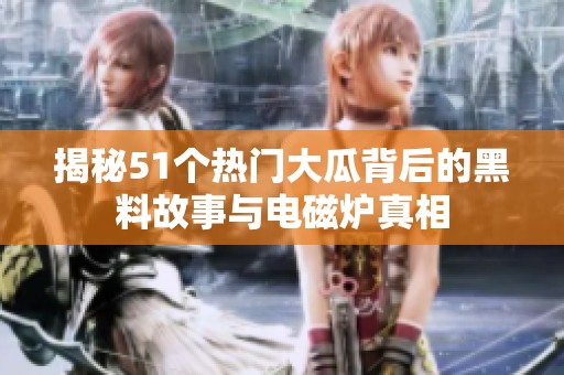 揭秘51个热门大瓜背后的黑料故事与电磁炉真相