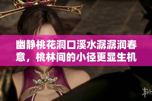 幽静桃花洞口溪水潺潺润春意，桃林间的小径更显生机勃勃