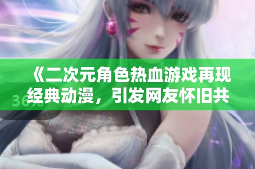 《二次元角色热血游戏再现经典动漫，引发网友怀旧共鸣》