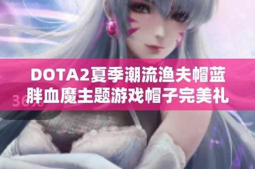 DOTA2夏季潮流渔夫帽蓝胖血魔主题游戏帽子完美礼品推荐