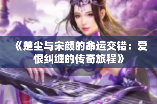 《楚尘与宋颜的命运交错：爱恨纠缠的传奇旅程》