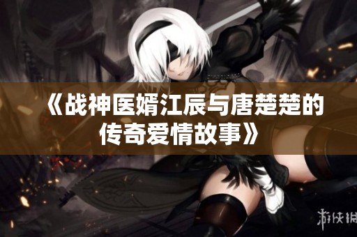 《战神医婿江辰与唐楚楚的传奇爱情故事》