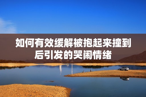 如何有效缓解被抱起来撞到后引发的哭闹情绪