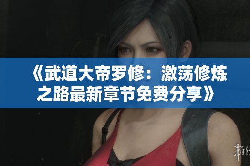 《武道大帝罗修：激荡修炼之路最新章节免费分享》