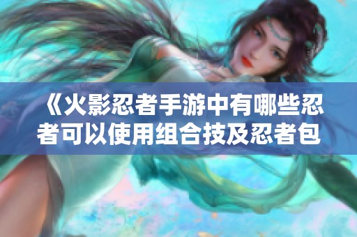 《火影忍者手游中有哪些忍者可以使用组合技及忍者包详解》