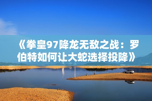 《拳皇97降龙无敌之战：罗伯特如何让大蛇选择投降》