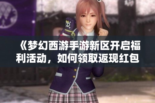 《梦幻西游手游新区开启福利活动，如何领取返现红包》