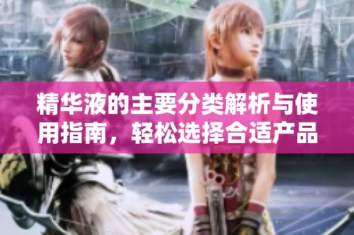 精华液的主要分类解析与使用指南，轻松选择合适产品