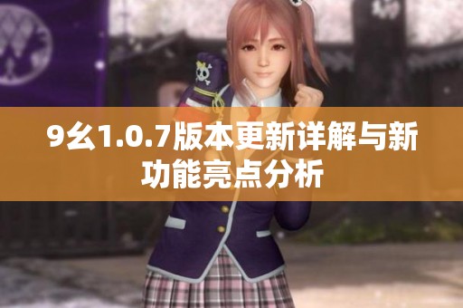 9幺1.0.7版本更新详解与新功能亮点分析