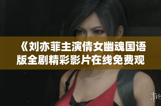 《刘亦菲主演倩女幽魂国语版全剧精彩影片在线免费观看》