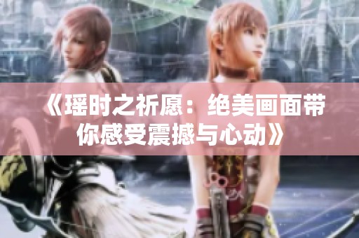 《瑶时之祈愿：绝美画面带你感受震撼与心动》