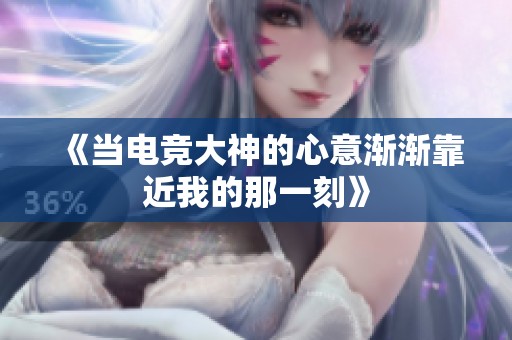 《当电竞大神的心意渐渐靠近我的那一刻》