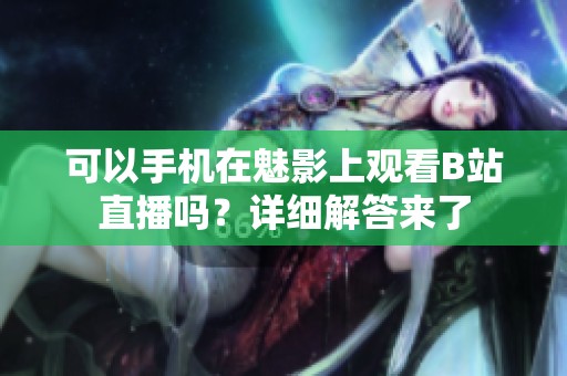 可以手机在魅影上观看B站直播吗？详细解答来了