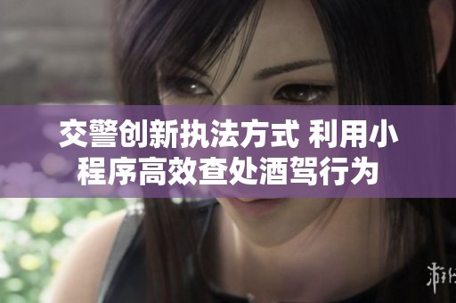 交警创新执法方式 利用小程序高效查处酒驾行为