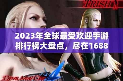 2023年全球最受欢迎手游排行榜大盘点，尽在1688手游网