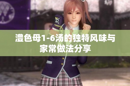 澧色母1-6汤的独特风味与家常做法分享