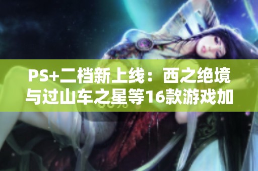 PS+二档新上线：西之绝境与过山车之星等16款游戏加入库中