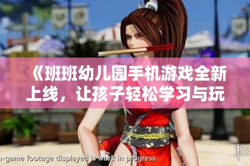 《班班幼儿园手机游戏全新上线，让孩子轻松学习与玩耍》