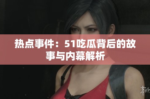 热点事件：51吃瓜背后的故事与内幕解析