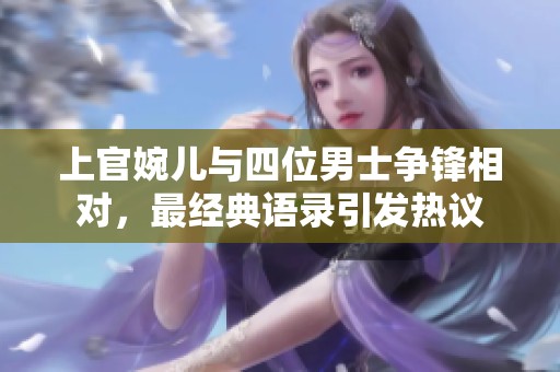 上官婉儿与四位男士争锋相对，最经典语录引发热议