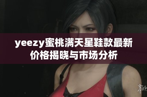 yeezy蜜桃满天星鞋款最新价格揭晓与市场分析