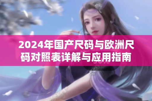 2024年国产尺码与欧洲尺码对照表详解与应用指南