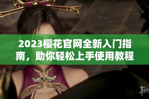 2023樱花官网全新入门指南，助你轻松上手使用教程
