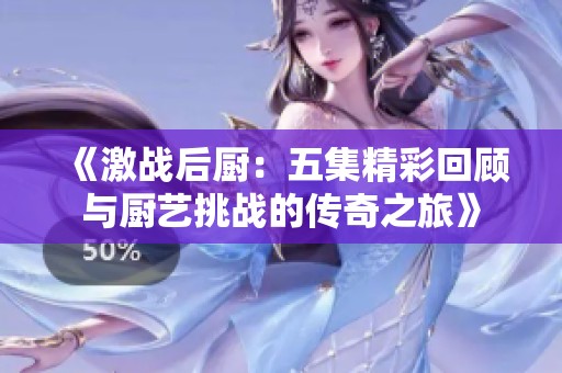 《激战后厨：五集精彩回顾与厨艺挑战的传奇之旅》