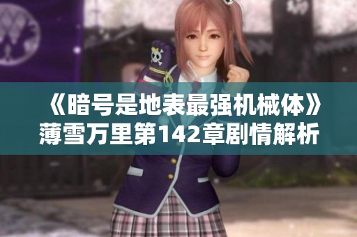 《暗号是地表最强机械体》薄雪万里第142章剧情解析与角色发展探讨