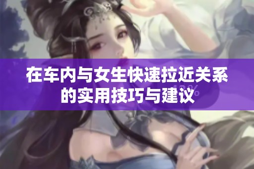 在车内与女生快速拉近关系的实用技巧与建议