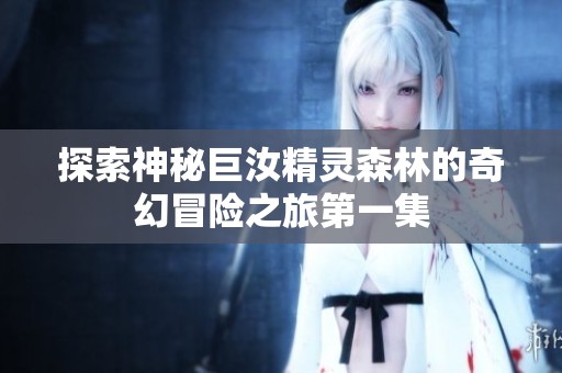 探索神秘巨汝精灵森林的奇幻冒险之旅第一集