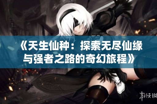 《天生仙种：探索无尽仙缘与强者之路的奇幻旅程》