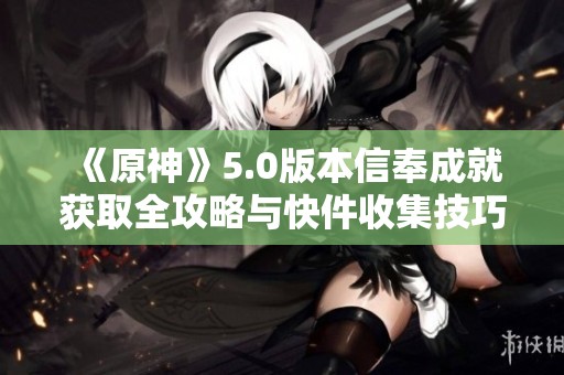 《原神》5.0版本信奉成就获取全攻略与快件收集技巧分享