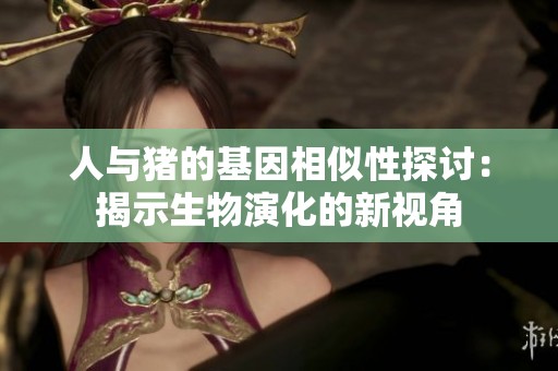 人与猪的基因相似性探讨：揭示生物演化的新视角