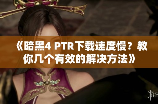 《暗黑4 PTR下载速度慢？教你几个有效的解决方法》
