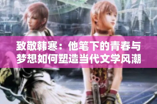 致敬韩寒：他笔下的青春与梦想如何塑造当代文学风潮