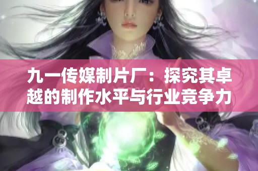 九一传媒制片厂：探究其卓越的制作水平与行业竞争力