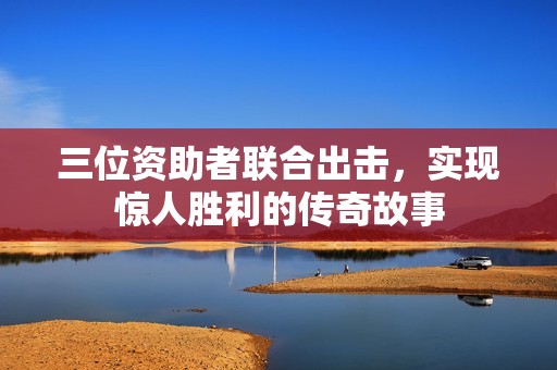 三位资助者联合出击，实现惊人胜利的传奇故事