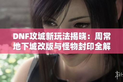 DNF攻城新玩法揭晓：周常地下城改版与怪物封印全解析