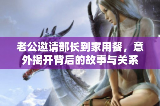 老公邀请部长到家用餐，意外揭开背后的故事与关系