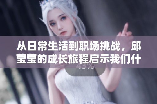 从日常生活到职场挑战，邱莹莹的成长旅程启示我们什么