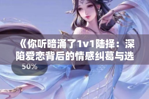 《你听暗涌了1v1陆择：深陷爱恋背后的情感纠葛与选择》
