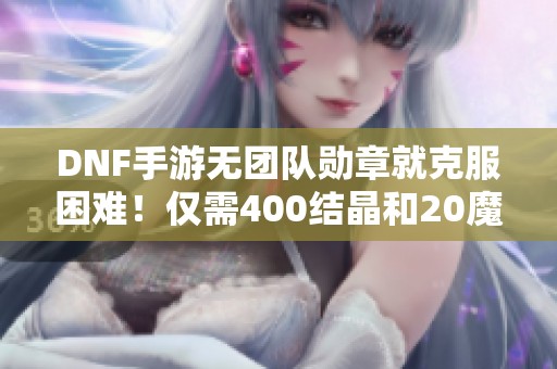 DNF手游无团队勋章就克服困难！仅需400结晶和20魔力核轻松毕业！