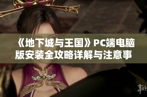 《地下城与王国》PC端电脑版安装全攻略详解与注意事项